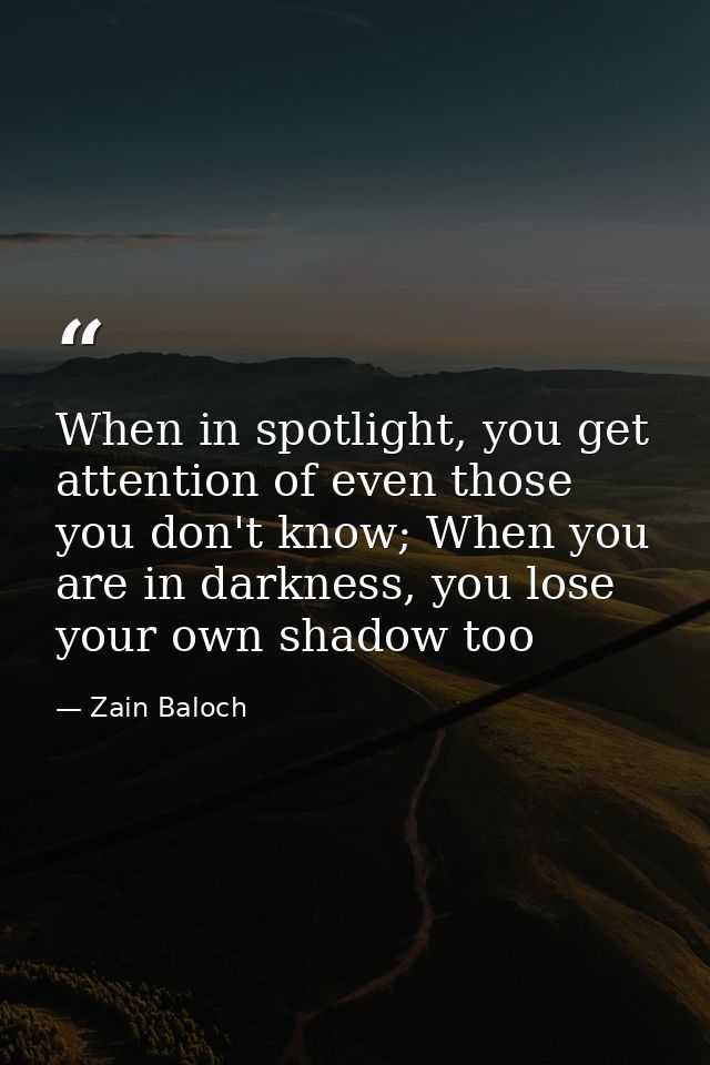 When in spotlight, you get attention of even those you don't know; When you are in darkness, you lose your own shadow to — Zain Baloch
