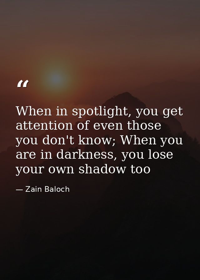 When in spotlight, you get attention of even those you don't know; When you are in darkness, you lose your own shadow to — Zain Baloch