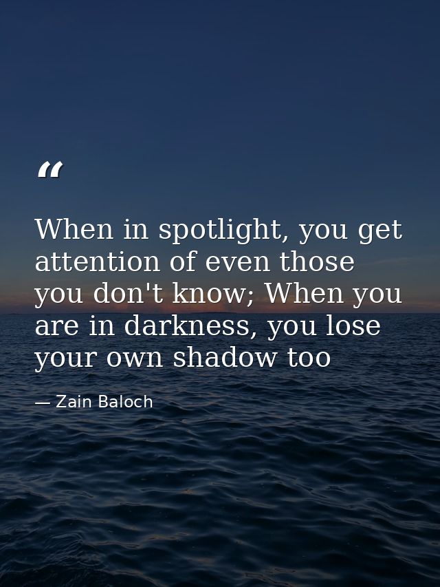 When in spotlight, you get attention of even those you don't know; When you are in darkness, you lose your own shadow to — Zain Baloch
