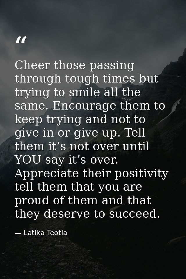 Cheer those passing through tough times but trying to smile all the same. Encourage them to keep trying and not to give  — Latika Teotia