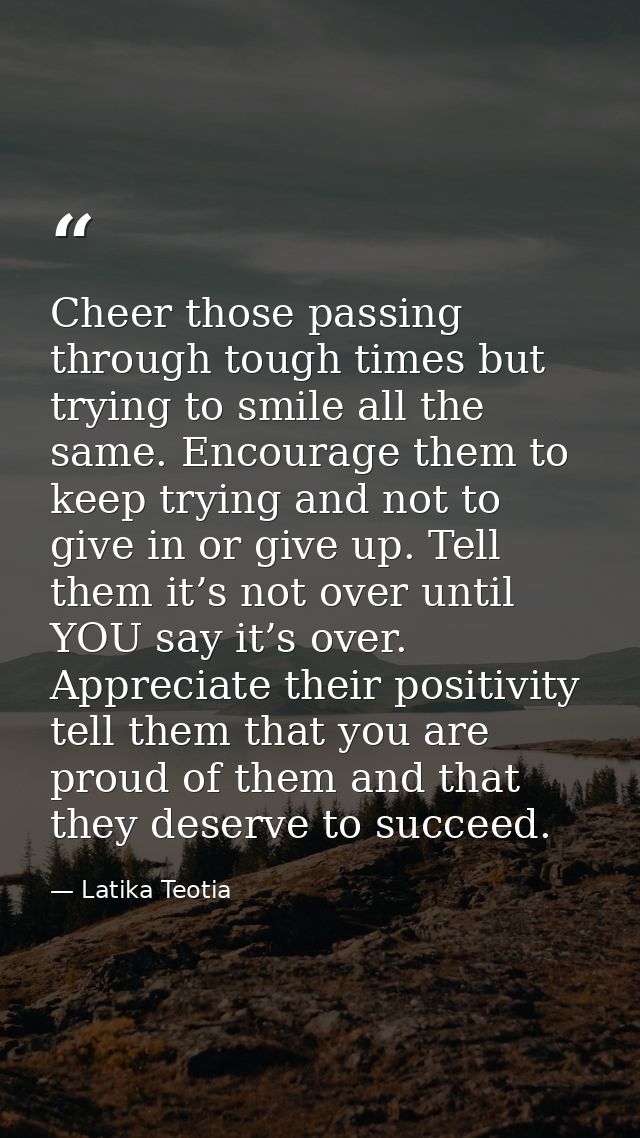 Cheer those passing through tough times but trying to smile all the same. Encourage them to keep trying and not to give  — Latika Teotia