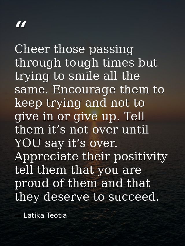 Cheer those passing through tough times but trying to smile all the same. Encourage them to keep trying and not to give  — Latika Teotia