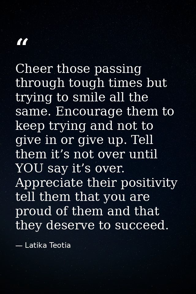 Cheer those passing through tough times but trying to smile all the same. Encourage them to keep trying and not to give  — Latika Teotia