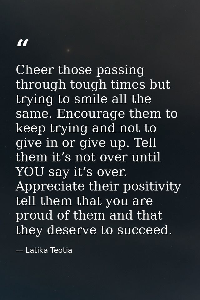 Cheer those passing through tough times but trying to smile all the same. Encourage them to keep trying and not to give  — Latika Teotia