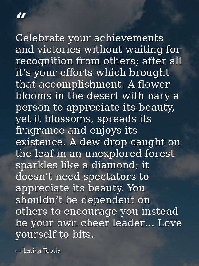 Celebrate your achievements and victories without waiting for recognition from others; after all it’s your efforts which — Latika Teotia
