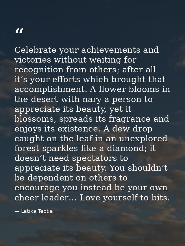 Celebrate your achievements and victories without waiting for recognition from others; after all it’s your efforts which — Latika Teotia