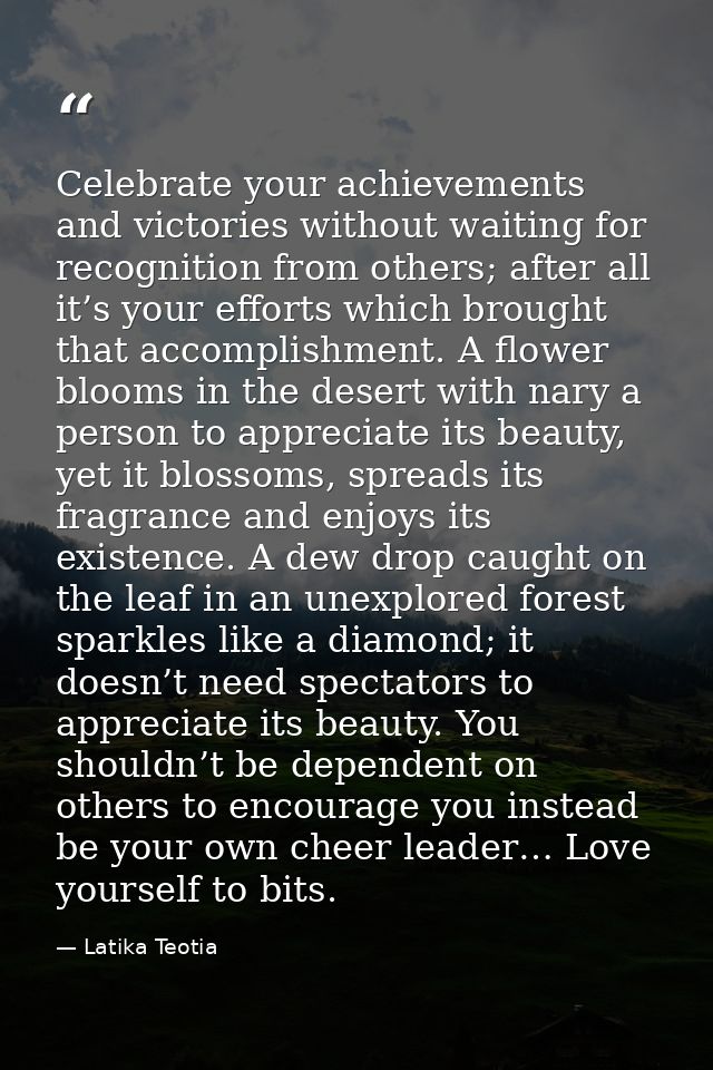 Celebrate your achievements and victories without waiting for recognition from others; after all it’s your efforts which — Latika Teotia
