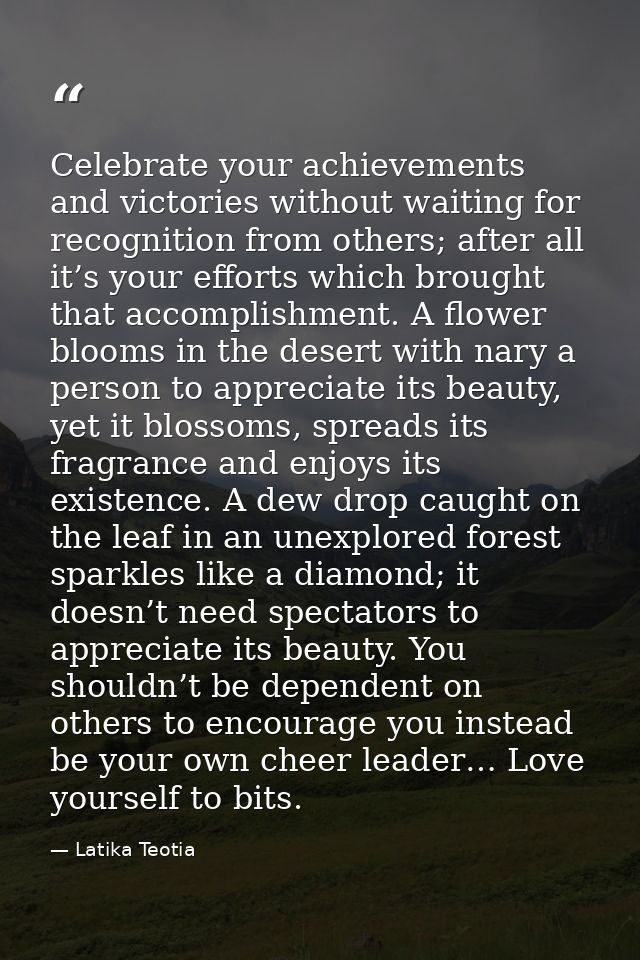 Celebrate your achievements and victories without waiting for recognition from others; after all it’s your efforts which — Latika Teotia