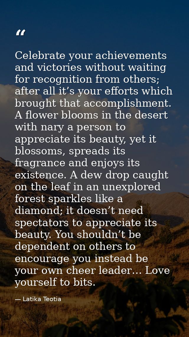 Celebrate your achievements and victories without waiting for recognition from others; after all it’s your efforts which — Latika Teotia