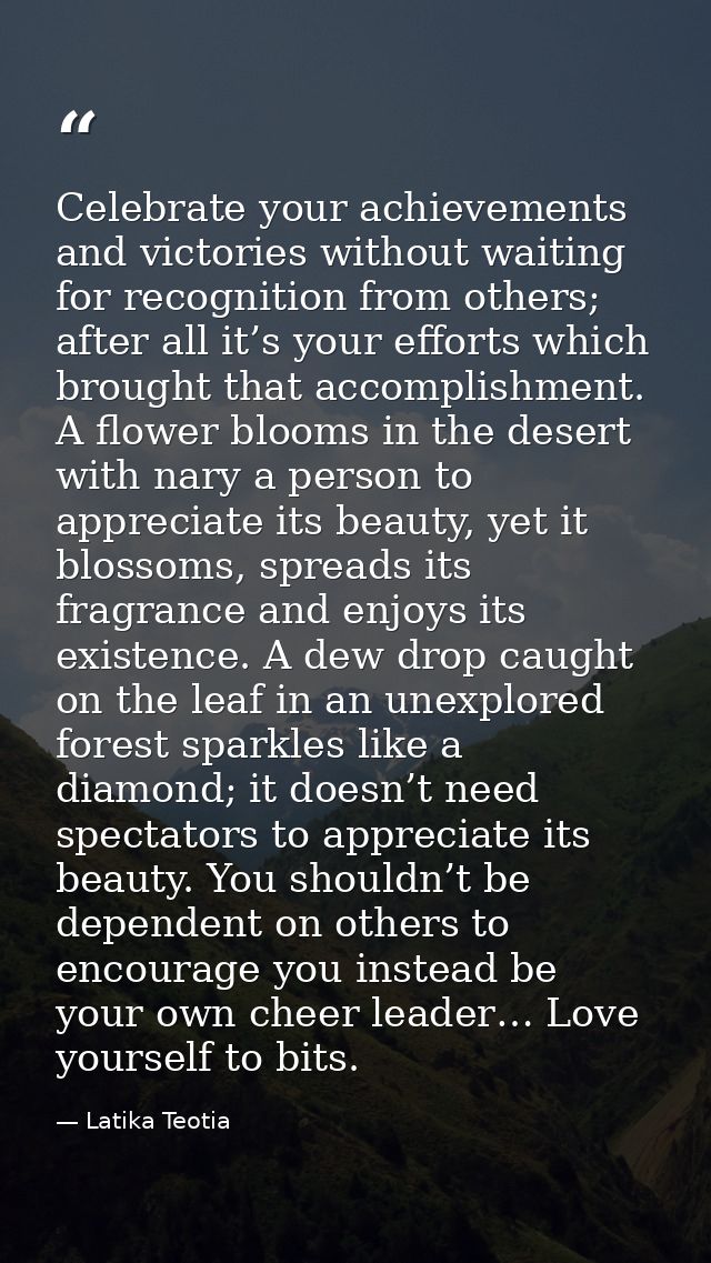 Celebrate your achievements and victories without waiting for recognition from others; after all it’s your efforts which — Latika Teotia