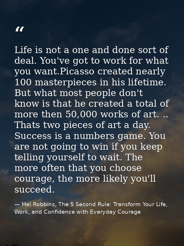 Life is not a one and done sort of deal. You've got to work for what you want.Picasso created nearly 100 masterpieces in — Mel Robbins, The 5 Second Rule: Transform Your Life, Work, and Confidence with Everyday Courage