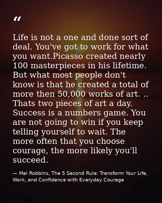 Life is not a one and done sort of deal. You've got to work for what you want.Picasso created nearly 100 masterpieces in — Mel Robbins, The 5 Second Rule: Transform Your Life, Work, and Confidence with Everyday Courage