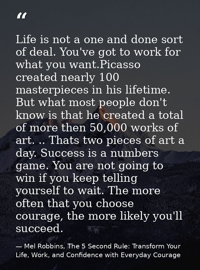 Life is not a one and done sort of deal. You've got to work for what you want.Picasso created nearly 100 masterpieces in — Mel Robbins, The 5 Second Rule: Transform Your Life, Work, and Confidence with Everyday Courage