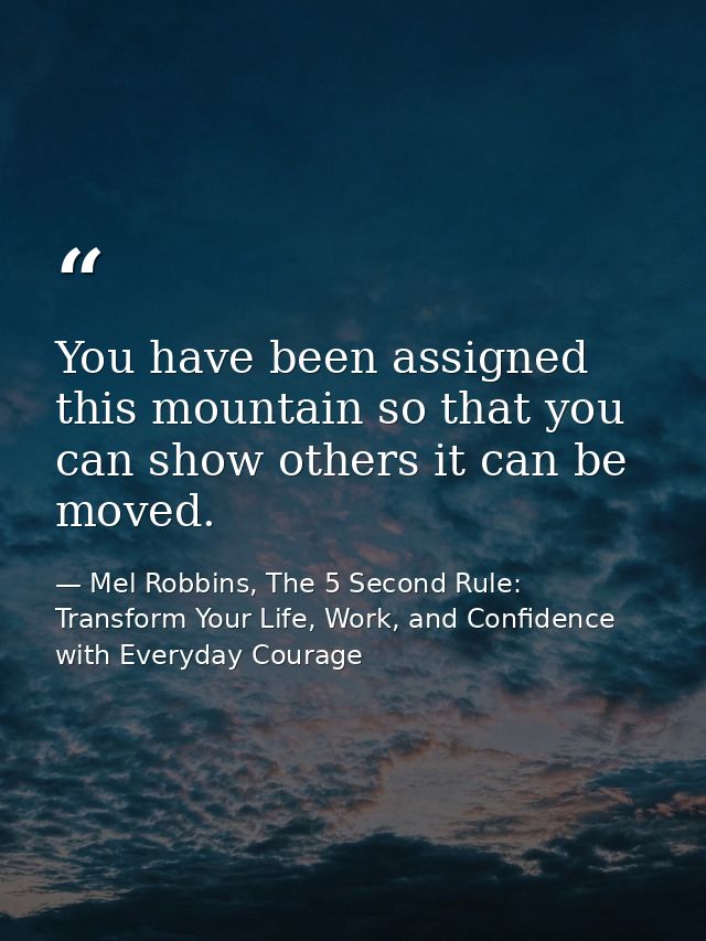 You have been assigned this mountain so that you can show others it can be moved. — Mel Robbins, The 5 Second Rule: Transform Your Life, Work, and Confidence with Everyday Courage