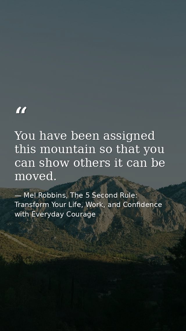 You have been assigned this mountain so that you can show others it can be moved. — Mel Robbins, The 5 Second Rule: Transform Your Life, Work, and Confidence with Everyday Courage