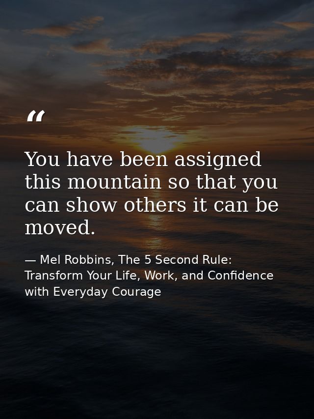 You have been assigned this mountain so that you can show others it can be moved. — Mel Robbins, The 5 Second Rule: Transform Your Life, Work, and Confidence with Everyday Courage