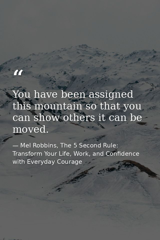 You have been assigned this mountain so that you can show others it can be moved. — Mel Robbins, The 5 Second Rule: Transform Your Life, Work, and Confidence with Everyday Courage