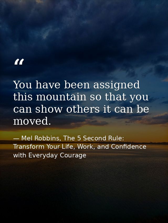 You have been assigned this mountain so that you can show others it can be moved. — Mel Robbins, The 5 Second Rule: Transform Your Life, Work, and Confidence with Everyday Courage