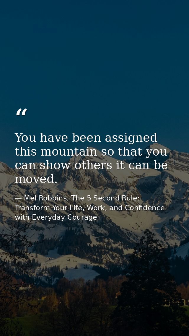 You have been assigned this mountain so that you can show others it can be moved. — Mel Robbins, The 5 Second Rule: Transform Your Life, Work, and Confidence with Everyday Courage