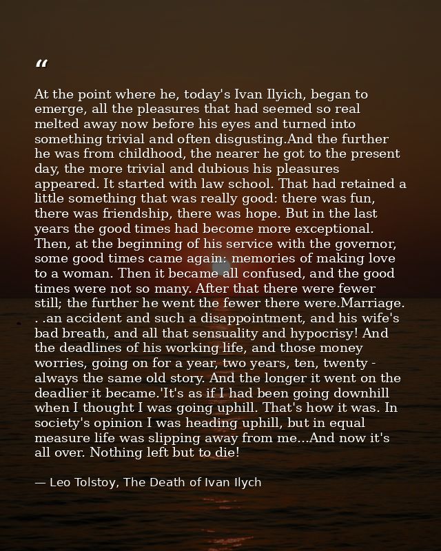 At the point where he, today's Ivan Ilyich, began to emerge, all the pleasures that had seemed so real melted away now b — Leo Tolstoy, The Death of Ivan Ilych