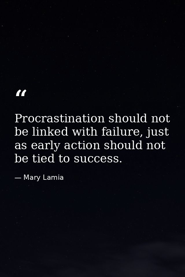 Procrastination should not be linked with failure, just as early action should not be tied to success. — Mary Lamia
