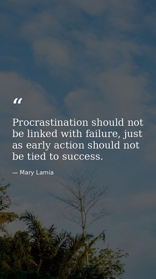 Procrastination should not be linked with failure, just as early action should not be tied to success. — Mary Lamia