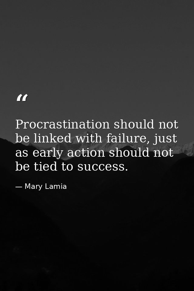 Procrastination should not be linked with failure, just as early action should not be tied to success. — Mary Lamia