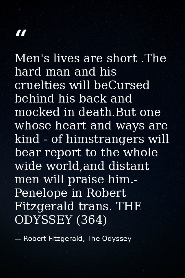 Men's lives are short .The hard man and his cruelties will beCursed behind his back and mocked in death.But one whose he — Robert Fitzgerald, The Odyssey