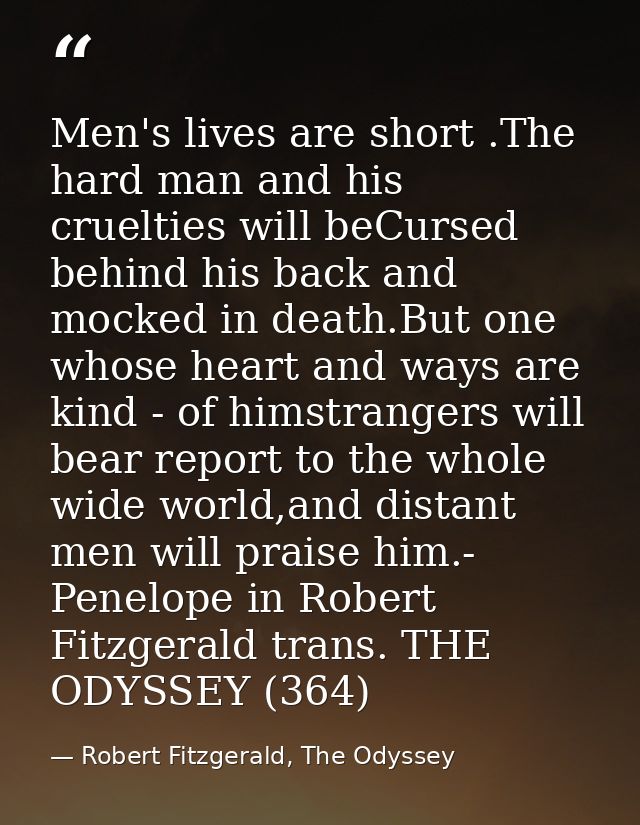 Men's lives are short .The hard man and his cruelties will beCursed behind his back and mocked in death.But one whose he — Robert Fitzgerald, The Odyssey