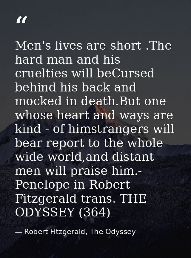Men's lives are short .The hard man and his cruelties will beCursed behind his back and mocked in death.But one whose he — Robert Fitzgerald, The Odyssey