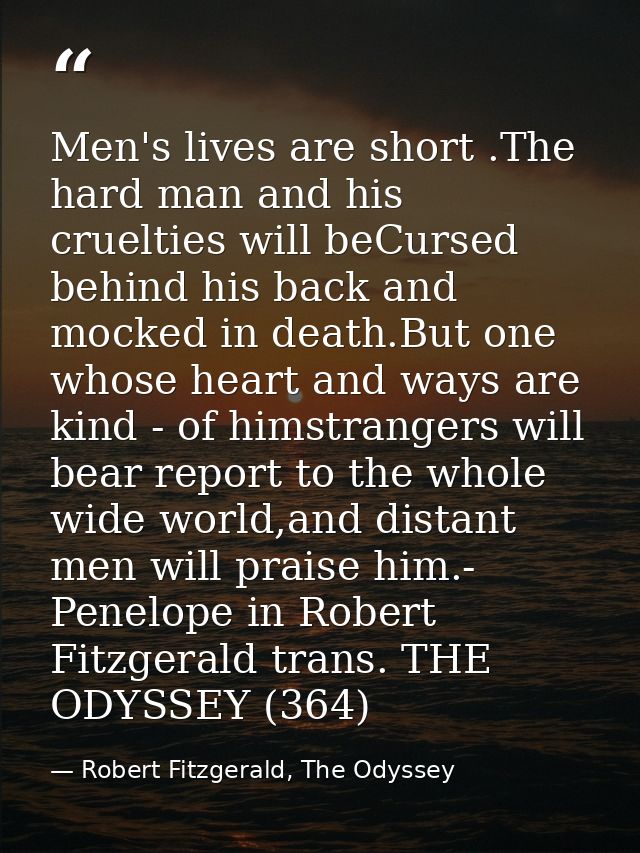 Men's lives are short .The hard man and his cruelties will beCursed behind his back and mocked in death.But one whose he — Robert Fitzgerald, The Odyssey