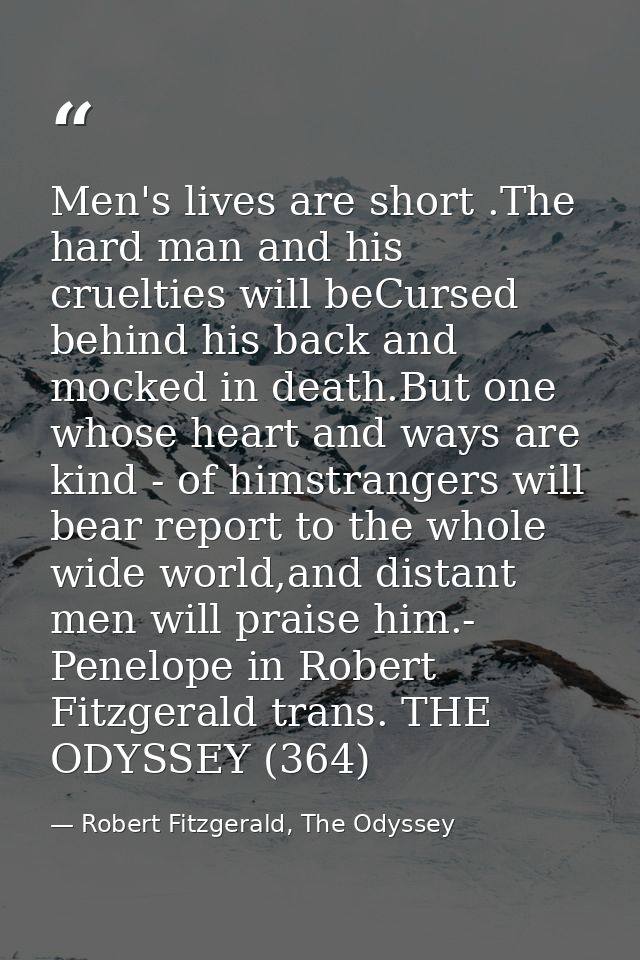 Men's lives are short .The hard man and his cruelties will beCursed behind his back and mocked in death.But one whose he — Robert Fitzgerald, The Odyssey