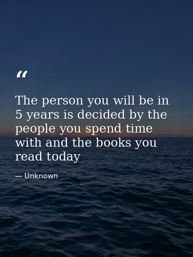 The person you will be in 5 years is decided by the people you spend time with and the books you read today — Unknown