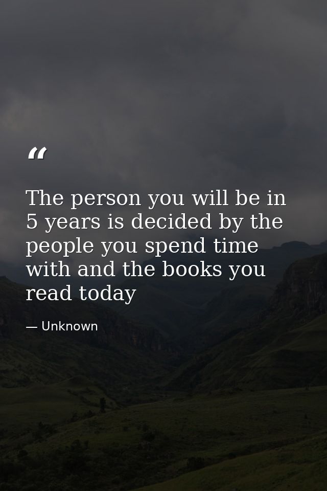 The person you will be in 5 years is decided by the people you spend time with and the books you read today — Unknown