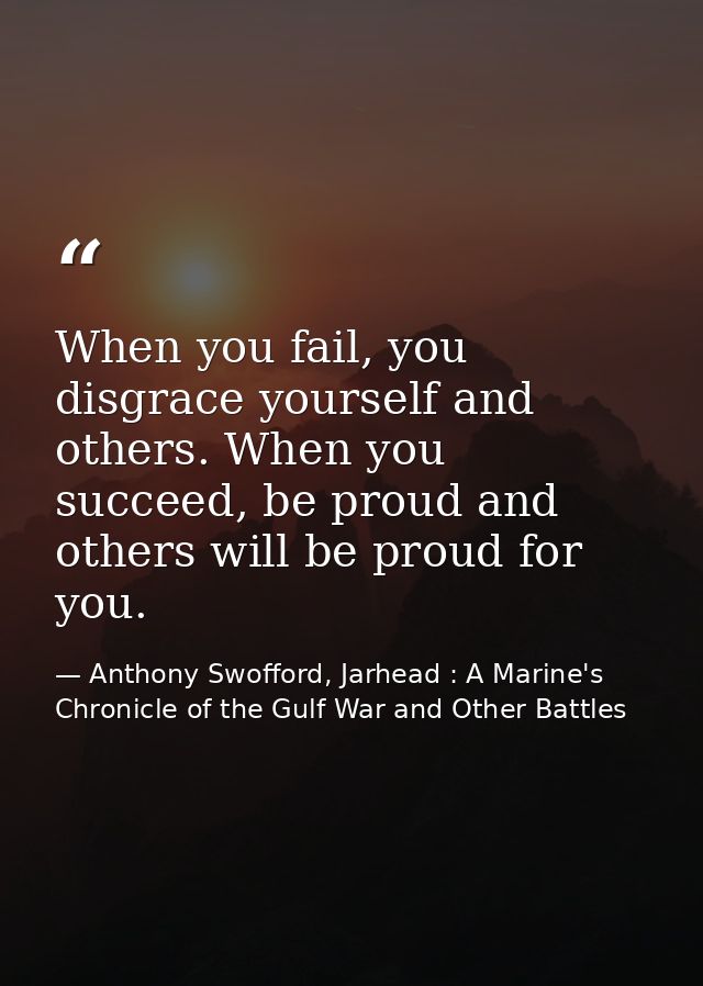 When you fail, you disgrace yourself and others. When you succeed, be proud and others will be proud for you. — Anthony Swofford, Jarhead : A Marine's Chronicle of the Gulf War and Other Battles