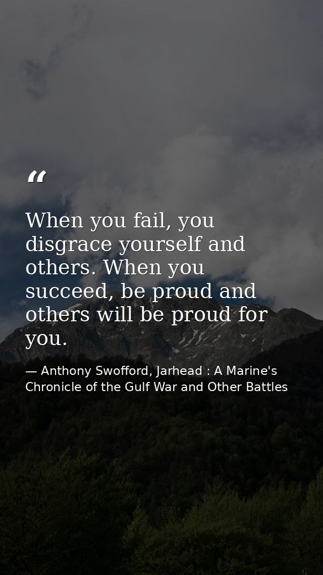 When you fail, you disgrace yourself and others. When you succeed, be proud and others will be proud for you. — Anthony Swofford, Jarhead : A Marine's Chronicle of the Gulf War and Other Battles
