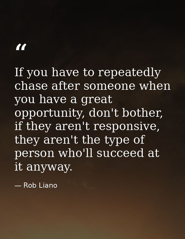 If you have to repeatedly chase after someone when you have a great opportunity, don't bother, if they aren't responsive — Rob Liano