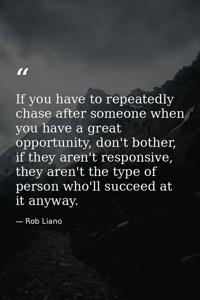 If you have to repeatedly chase after someone when you have a great opportunity, don't bother, if they aren't responsive — Rob Liano