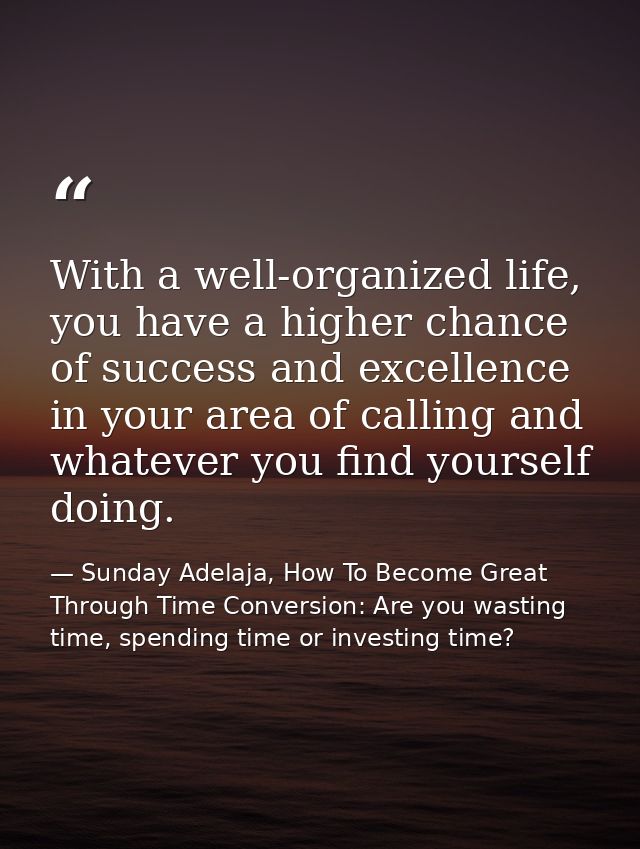 With a well-organized life, you have a higher chance of success and excellence in your area of calling and whatever you  — Sunday Adelaja, How To Become Great Through Time Conversion: Are you wasting time, spending time or investing time?