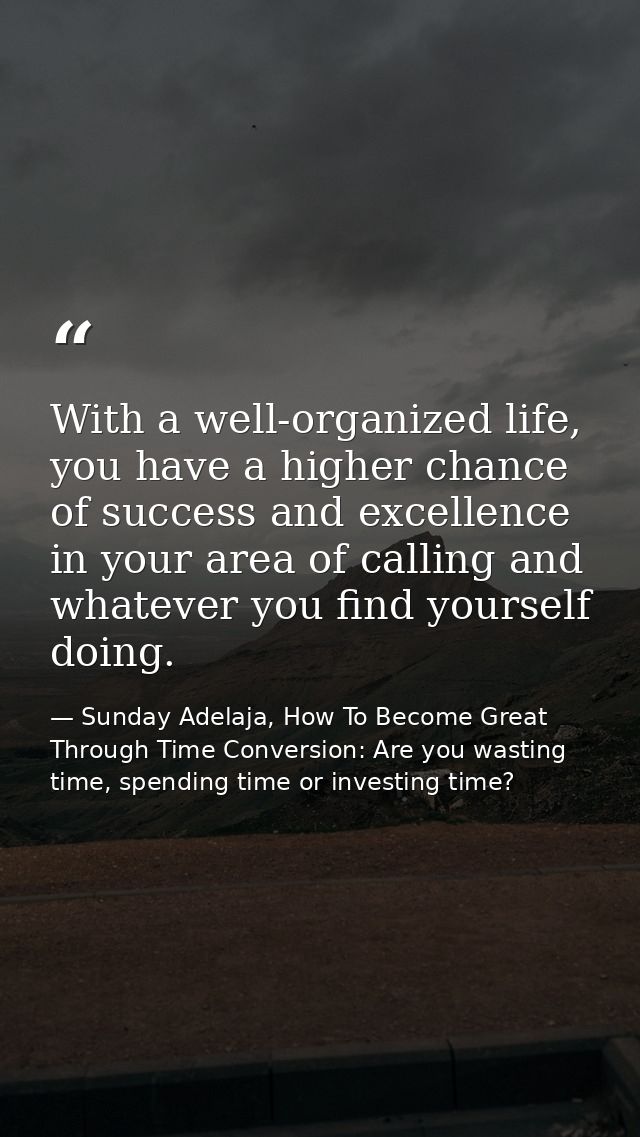 With a well-organized life, you have a higher chance of success and excellence in your area of calling and whatever you  — Sunday Adelaja, How To Become Great Through Time Conversion: Are you wasting time, spending time or investing time?