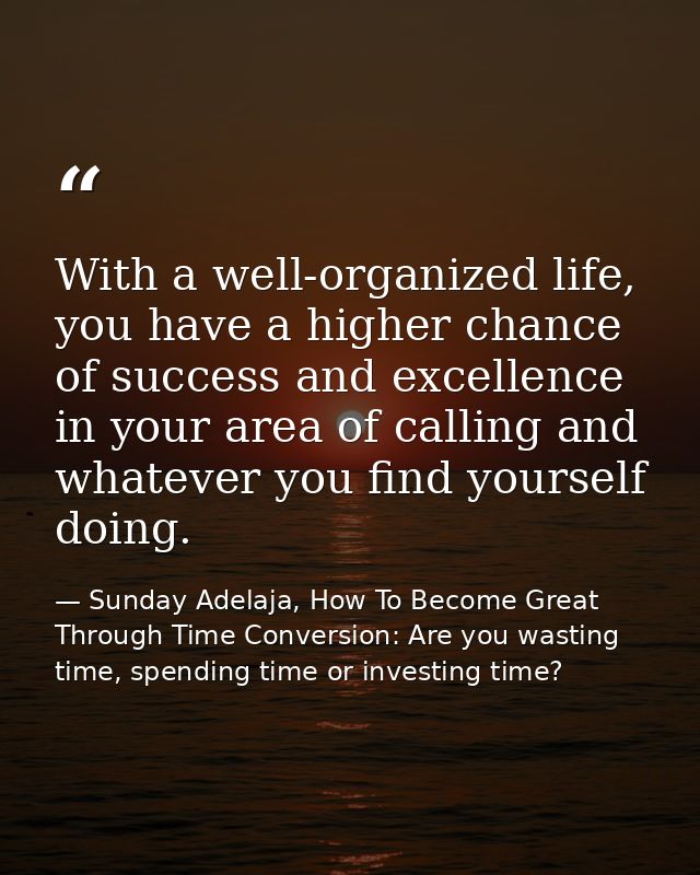 With a well-organized life, you have a higher chance of success and excellence in your area of calling and whatever you  — Sunday Adelaja, How To Become Great Through Time Conversion: Are you wasting time, spending time or investing time?