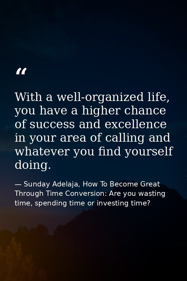 With a well-organized life, you have a higher chance of success and excellence in your area of calling and whatever you  — Sunday Adelaja, How To Become Great Through Time Conversion: Are you wasting time, spending time or investing time?