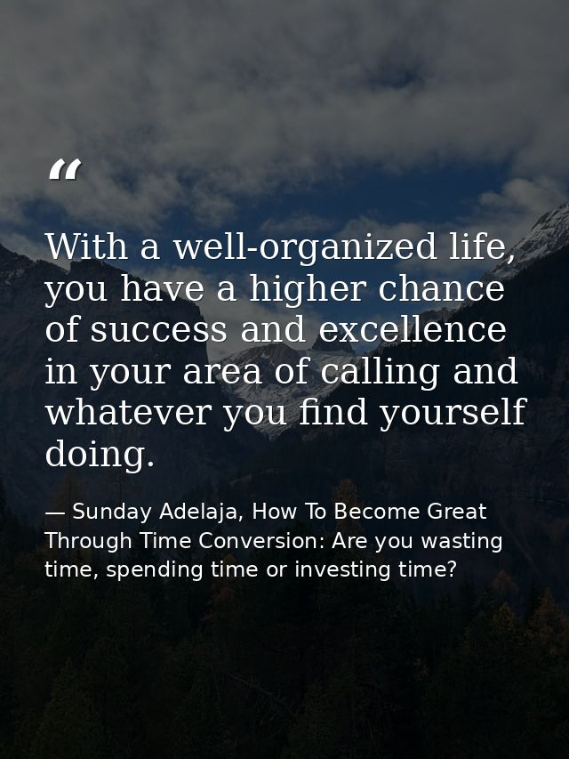 With a well-organized life, you have a higher chance of success and excellence in your area of calling and whatever you  — Sunday Adelaja, How To Become Great Through Time Conversion: Are you wasting time, spending time or investing time?