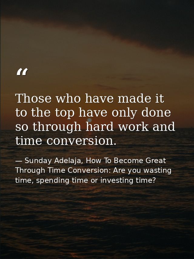 Those who have made it to the top have only done so through hard work and time conversion. — Sunday Adelaja, How To Become Great Through Time Conversion: Are you wasting time, spending time or investing time?