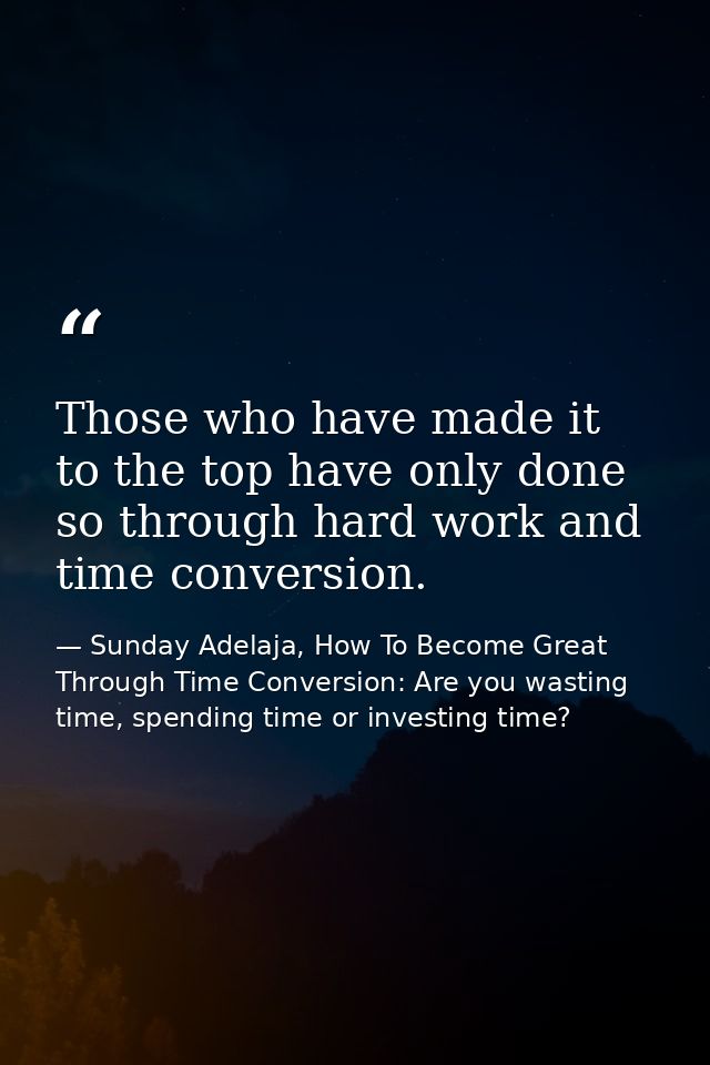 Those who have made it to the top have only done so through hard work and time conversion. — Sunday Adelaja, How To Become Great Through Time Conversion: Are you wasting time, spending time or investing time?