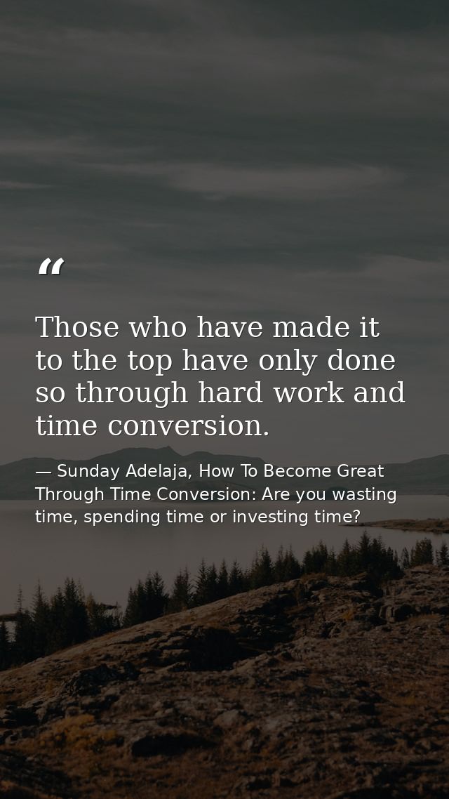 Those who have made it to the top have only done so through hard work and time conversion. — Sunday Adelaja, How To Become Great Through Time Conversion: Are you wasting time, spending time or investing time?