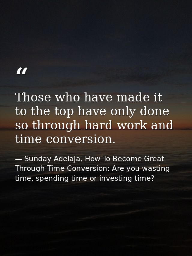Those who have made it to the top have only done so through hard work and time conversion. — Sunday Adelaja, How To Become Great Through Time Conversion: Are you wasting time, spending time or investing time?