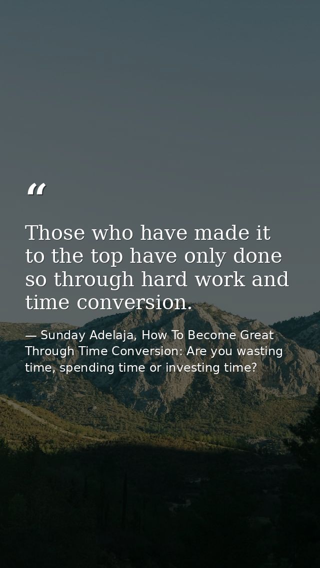 Those who have made it to the top have only done so through hard work and time conversion. — Sunday Adelaja, How To Become Great Through Time Conversion: Are you wasting time, spending time or investing time?