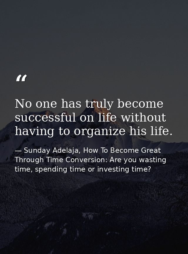 No one has truly become successful on life without having to organize his life. — Sunday Adelaja, How To Become Great Through Time Conversion: Are you wasting time, spending time or investing time?