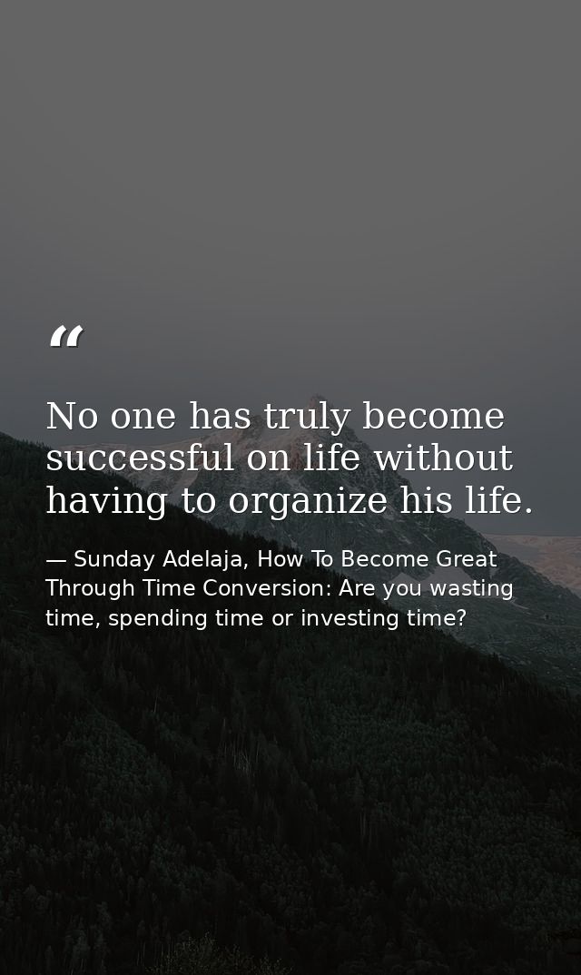 No one has truly become successful on life without having to organize his life. — Sunday Adelaja, How To Become Great Through Time Conversion: Are you wasting time, spending time or investing time?